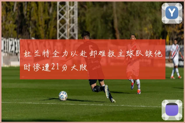 杜兰特全力以赴却难救主球队缺他时惨遭21分大败