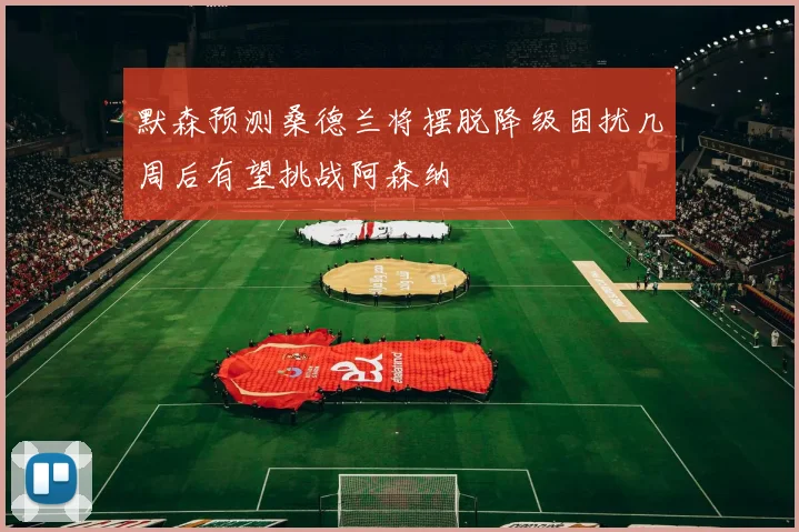 默森预测桑德兰将摆脱降级困扰几周后有望挑战阿森纳