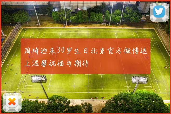 周琦迎来30岁生日北京官方微博送上温馨祝福与期待