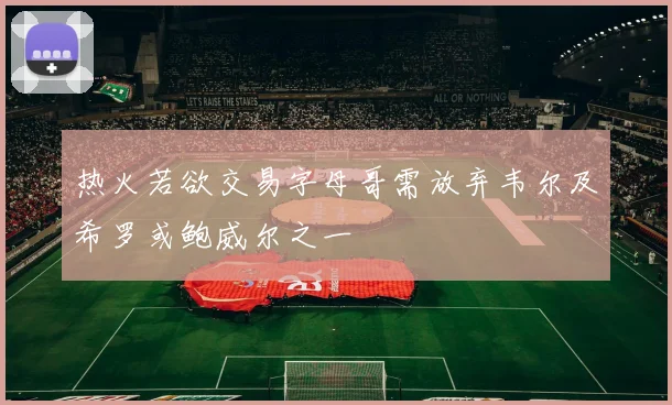 热火若欲交易字母哥需放弃韦尔及希罗或鲍威尔之一