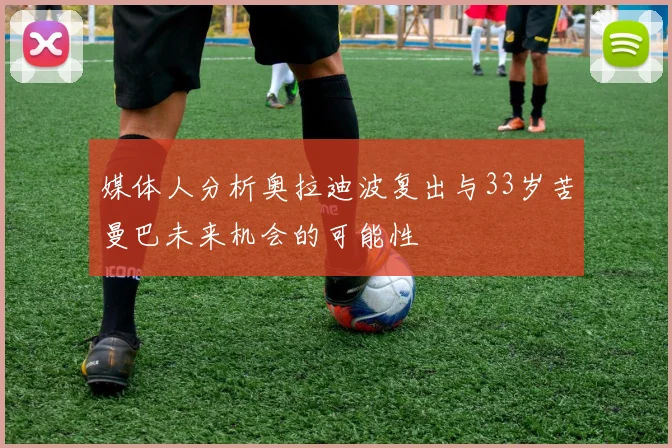 媒体人分析奥拉迪波复出与33岁苦曼巴未来机会的可能性