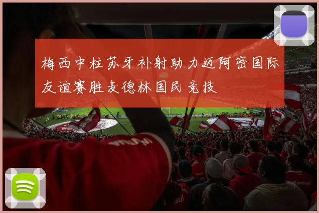 梅西中柱苏牙补射助力迈阿密国际友谊赛胜麦德林国民竞技