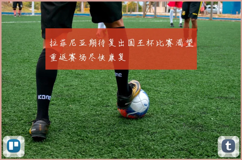 拉菲尼亚期待复出国王杯比赛渴望重返赛场尽快康复
