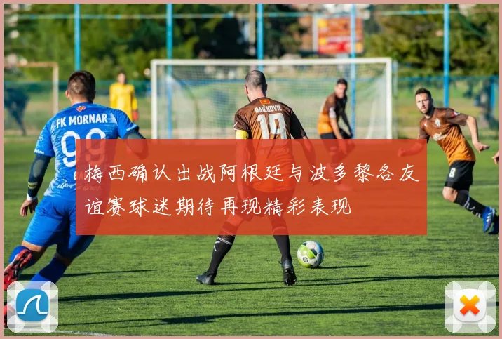 梅西确认出战阿根廷与波多黎各友谊赛球迷期待再现精彩表现