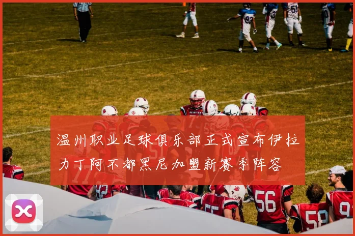 温州职业足球俱乐部正式宣布伊拉力丁阿不都黑尼加盟新赛季阵容
