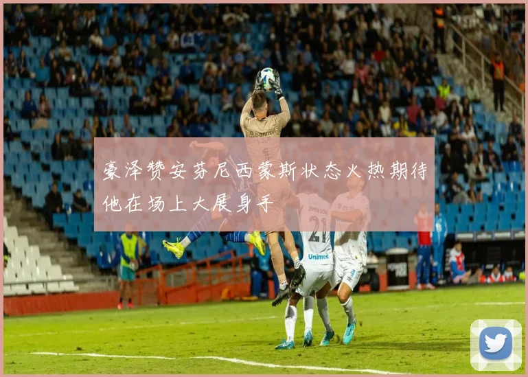 豪泽赞安芬尼西蒙斯状态火热期待他在场上大展身手