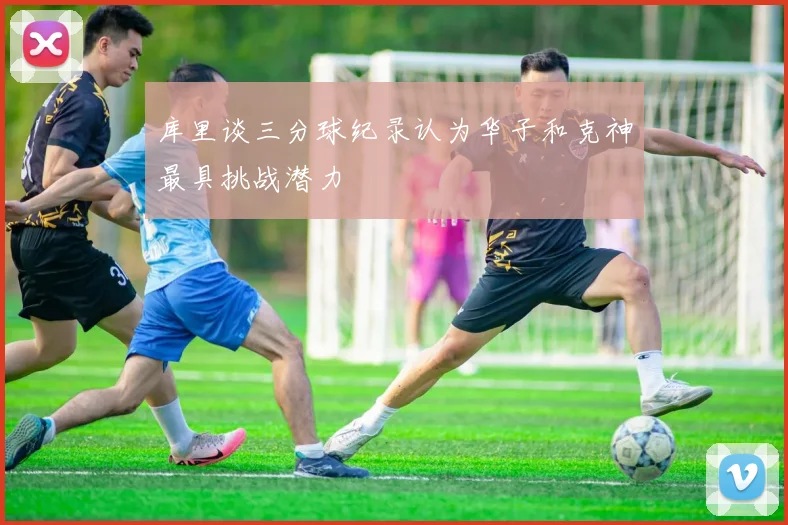 库里谈三分球纪录认为华子和克神最具挑战潜力